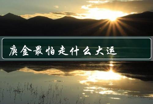 庚金最怕走什么大运，衰败大运／犯太岁大运／克刑大运