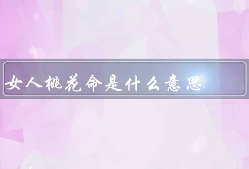 女人桃花命是什么意思（定义／影响／如何应对）