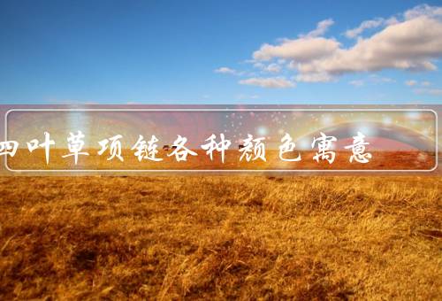 四叶草项链各种颜色寓意（绿色、蓝色、红色）