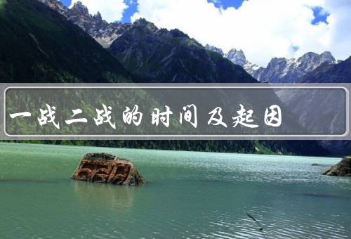 一战二战的时间及起因，爆发及起因／二战的爆发及起因