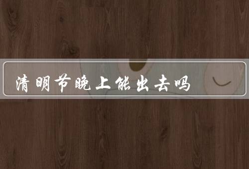 清明节晚上能出去吗，影响传统风俗、安全问题、家庭聚会