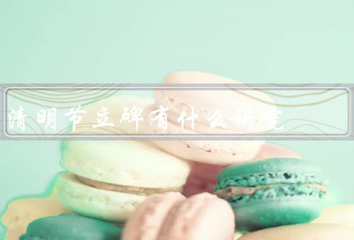 清明节立碑有什么讲究，起源／讲究／意义