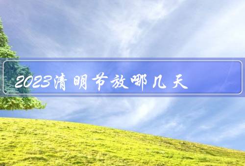 2023清明节放哪几天（放假时间／祭祖扫墓／休闲娱乐）