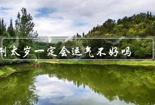 刑太岁一定会运气不好吗（并非必然带来不好运／可能带来挑战）
