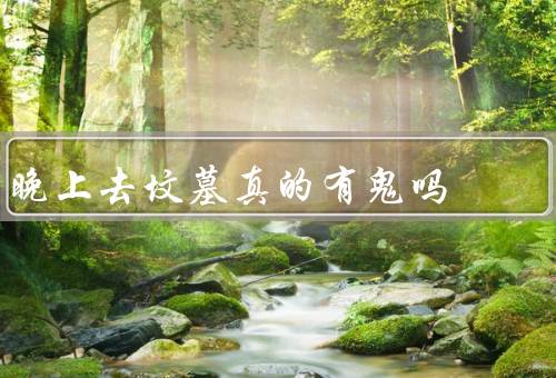 晚上去坟墓真的有鬼吗（阴气重／心理作用／科学解释）