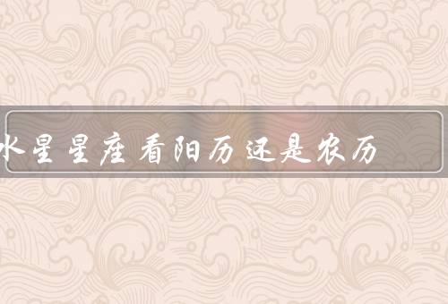 水星星座看阳历还是农历（区别／水星星座确定／对比）