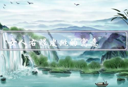 女人右眼皮跳的寓意（寓意／其他解释／结论）