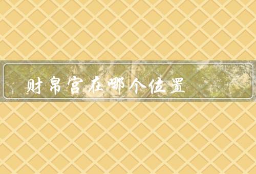 财帛宫在哪个位置（位置、影响、总结）