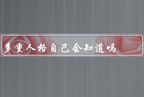 多重人格自己会知道吗，表现／患者是否意识到自己／方法