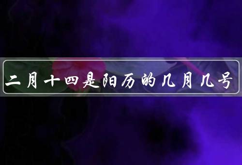 农历二月十四是阳历的几月几号（历史背景／传统习俗／现代习惯）