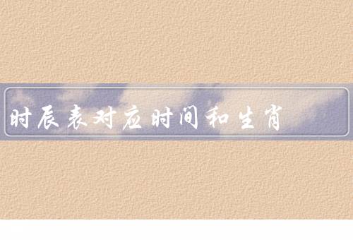 时辰表对应时间和生肖，起源／使用／意义