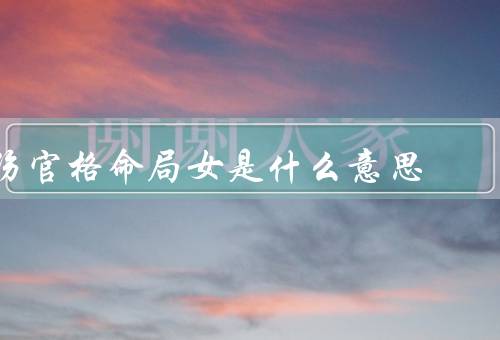 伤官格命局女是什么意思（特点、命运走向、感情婚姻）