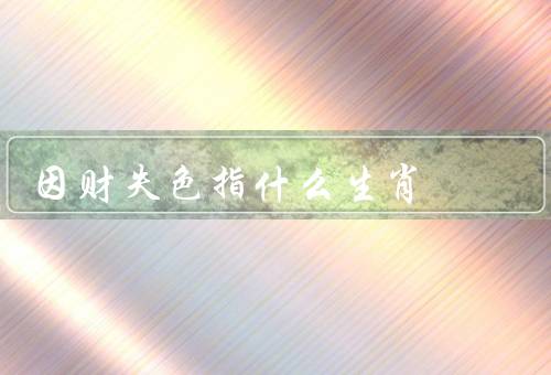 因财失色指什么生肖，鼠／牛／虎