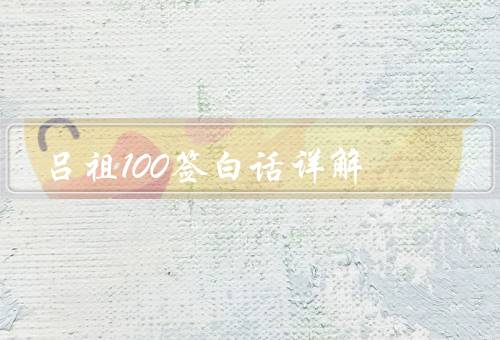 吕祖100签白话详解（起源／解释方法／应用范围）