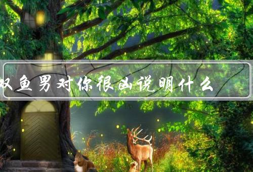 双鱼男对你很凶说明什么（敏感的内心／压力的释放／需要理解和关怀）