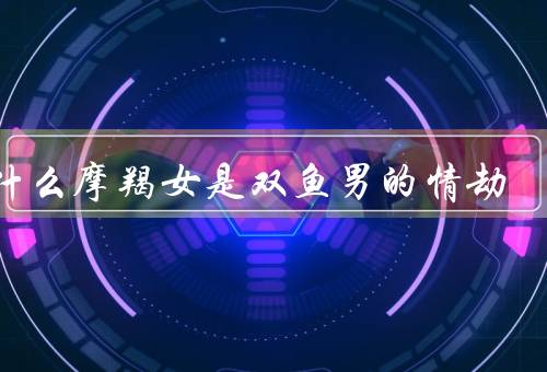 为什么摩羯女是双鱼男的情劫（吸引力／情感困扰／和情感破局）