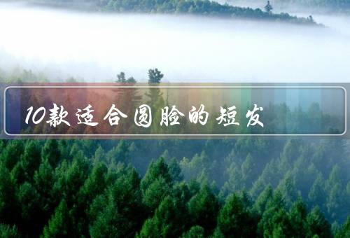 10款适合圆脸的短发，齐刘海短发、碎发短发、蓬松卷发