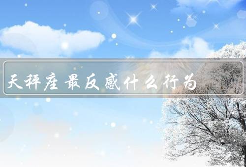 天秤座最反感什么行为（优柔寡断、不公平对待、冲突和争吵）