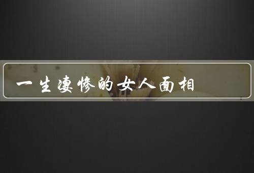 一生凄惨的女人面相，坎坷命运／心灵受伤／孤独无助