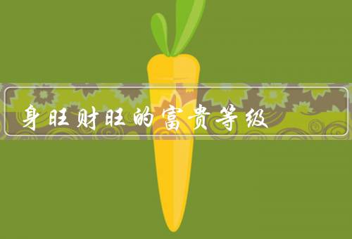 身旺财旺的富贵等级，身旺财旺／富贵等级／追求身旺财旺