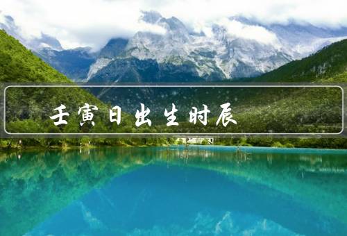 壬寅日最佳出生时辰，午时／酉时／其他时辰