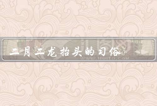 二月二龙抬头的习俗，龙抬头的由来／庆祝活动／龙的寓意
