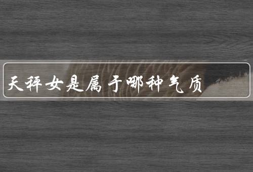 天秤女是属于哪种气质（温和、优雅、理性）