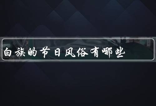 白族的节日风俗有哪些，新年节／三月三／火把节