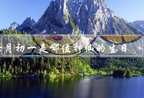 七月初一是哪位神仙的生日，生平事迹／七月初一庆祝活动／影响