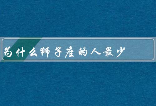为什么狮子座的人最少（个性特点、追求自由、星座特质）