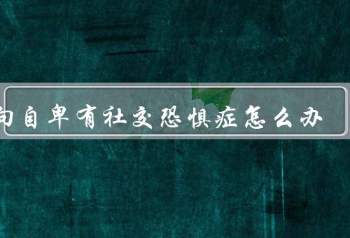 内向自卑有社交恐惧症怎么办，接受自己、逐步面对恐惧
