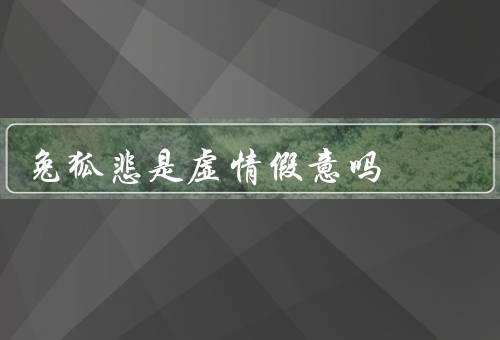 兔死狐悲是虚情假意吗，真实情感／虚情假意／多重解释