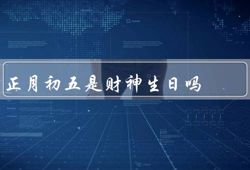 正月初五是财神生日吗，正月初五的重要性／与正月初五／形象和意义