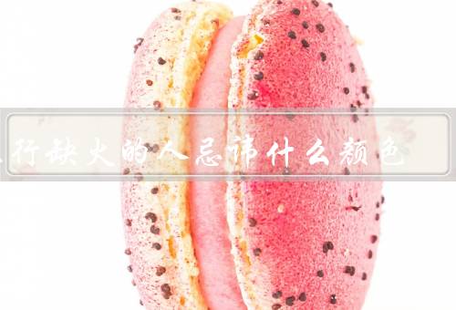 五行缺火的人忌讳什么颜色（红色的忌讳／其他颜色的宜忌）