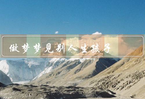 做梦梦见别人生孩子，个人经历、心理学解析、象征意义