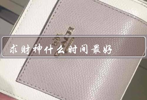 求财神什么时间最好，黄道吉日／春节前／个人生辰