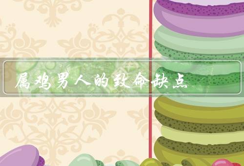 属鸡男人的致命缺点（自大／固执／缺乏耐心）