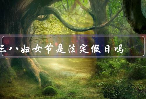 三八妇女节是法定假日吗（由来／在／关于的意义）
