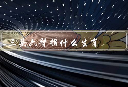 三头六臂指什么生肖，特点、人格特质、事业和爱情