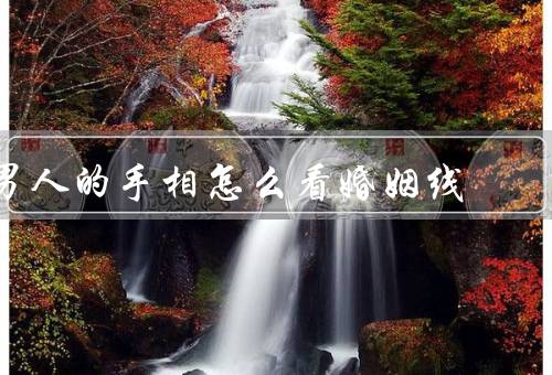 男人的手相怎么看婚姻线，位置／长度／与其他手相线关系