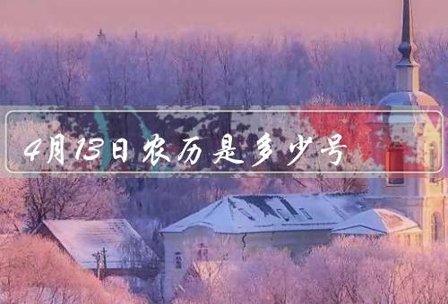 4月13日农历是多少号，农历4月13日意义／习俗和传统