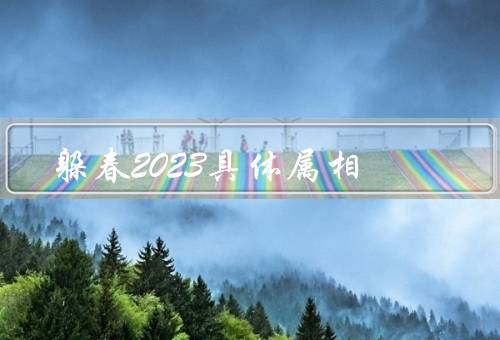 躲春2023具体属相，概述、人的特点、躲春的习俗