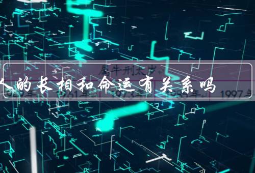 人的长相和命运有关系吗，第一印象／社交人际关系／个人发展和命运