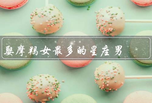 娶摩羯女最多的星座男（巨蟹座／金牛座／处女座）