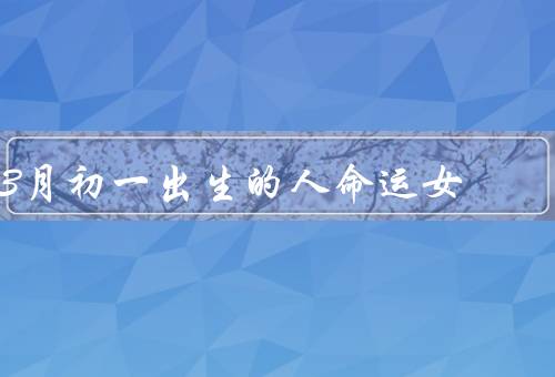 3月初一出生的人命运女，个性独立／感情丰富／事业有成