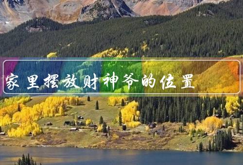 家里摆放财神爷的最佳位置（最佳位置／摆放方式／注意事项）