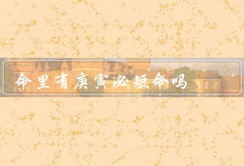 命里有庚寅必短命吗（历史背景、科学观点、生活态度）