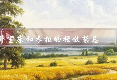 卧室床和衣柜的摆放风水禁忌（床的摆放禁忌、衣柜的摆放禁忌、小结）