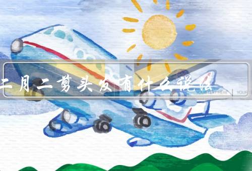 二月二剪头发有什么说法，发财剪、除旧迎新、祛病护身