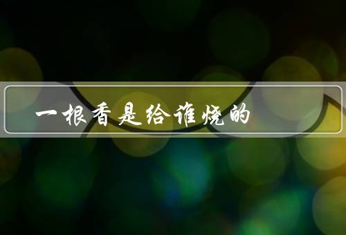 一根香是给谁烧的（初见邂逅、心意浓浓、爱意永存）